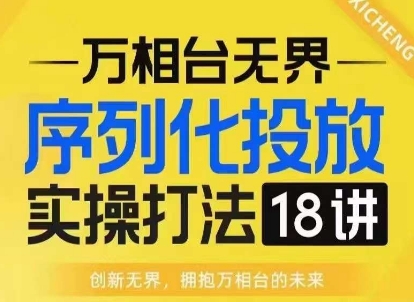 【万相台无界】序列化投放实操18讲线上实战班，淘系电商人的必修课_免费分享网络创业,副业,信息差项目的老牌资源整合平台！金铲子项目
