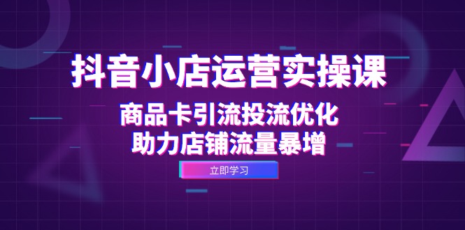 （12834期）抖音小店运营实操课：商品卡引流投流优化，助力店铺流量暴增_免费分享网络创业,副业,信息差项目的老牌资源整合平台！金铲子项目