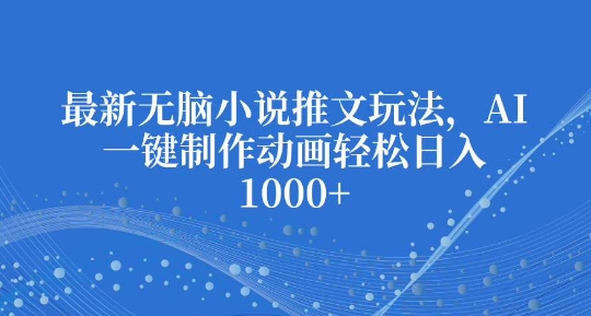 最新无脑小说推文玩法，AI一键制作动画_免费分享网络创业,副业,信息差项目的老牌资源整合平台！金铲子项目