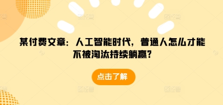 某付费文章：人工智能时代，普通人怎么才能不被淘汰持续躺赢?_免费分享网络创业,副业,信息差项目的老牌资源整合平台！金铲子项目