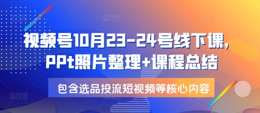 视频号10月23-24号线下课，PPt照片整理课程总结，包含选品投流短视频等核心内容_免费分享网络创业,副业,信息差项目的老牌资源整合平台！金铲子项目