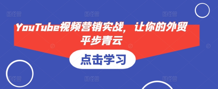 YouTube视频营销实战，让你的外贸平步青云_免费分享网络创业,副业,信息差项目的老牌资源整合平台！金铲子项目