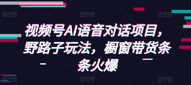 视频号AI语音对话项目，野路子玩法，橱窗带货条条火爆_免费分享网络创业,副业,信息差项目的老牌资源整合平台！金铲子项目