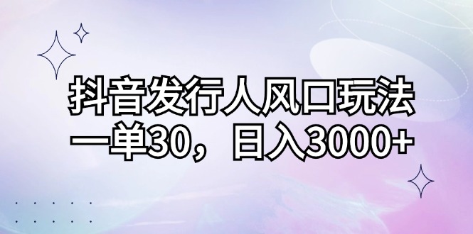 （12874期）抖音发行人风口玩法，一单30，0_免费分享网络创业,副业,信息差项目的老牌资源整合平台！金铲子项目