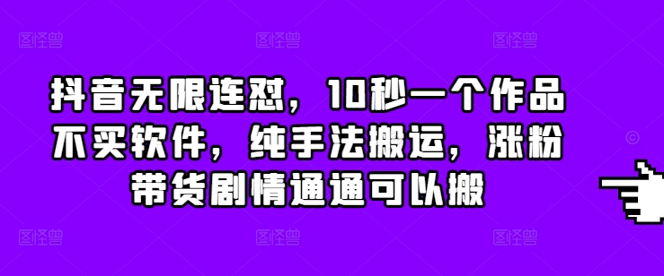 抖音无限连怼，10秒一个作品不买软件，纯手法搬运，涨粉带货剧情通通可以搬_免费分享网络创业,副业,信息差项目的老牌资源整合平台！金铲子项目
