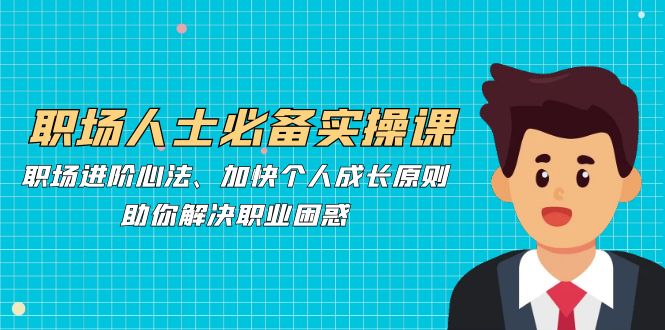 （12863期）职场人士必备实操课：职场进阶心法、加快个人成长原则，助你解决职业困惑_免费分享网络创业,副业,信息差项目的老牌资源整合平台！金铲子项目