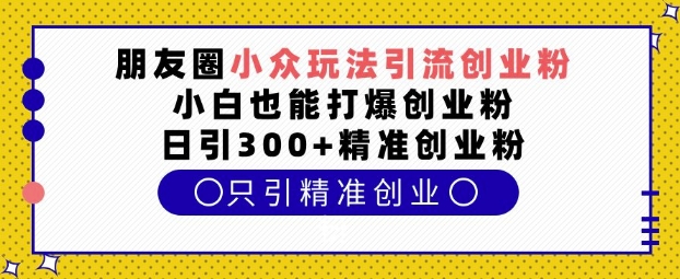 朋友圈小众玩法引流创业粉，小白也能打爆创业粉，日引精准创业粉_免费分享网络创业,副业,信息差项目的老牌资源整合平台！金铲子项目