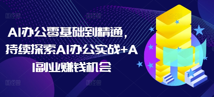 AI办公零基础到精通，持续探索AI办公实战AI副业赚钱机会_免费分享网络创业,副业,信息差项目的老牌资源整合平台！金铲子项目