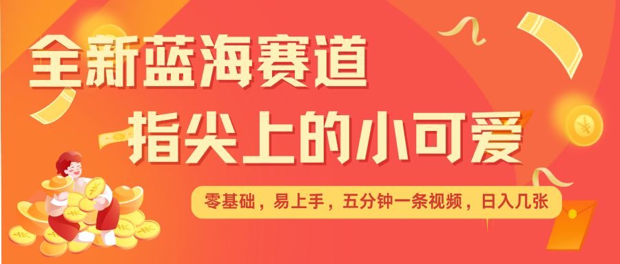 最新蓝海赛道，指尖上的小可爱，几分钟一条治愈系视频，几张，矩阵操作翻倍_免费分享网络创业,副业,信息差项目的老牌资源整合平台！金铲子项目