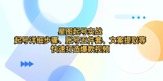（12910期）星图起号实战：起号详细步骤、账号五件套、文案提取等，快速打造爆款视频_免费分享网络创业,副业,信息差项目的老牌资源整合平台！金铲子项目