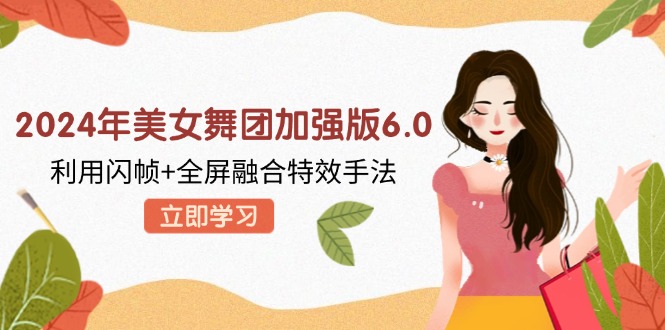 （12938期）2024年美女舞团加强版6.0，利用闪帧全屏融合特效手法，教程素材软件_免费分享网络创业,副业,信息差项目的老牌资源整合平台！金铲子项目