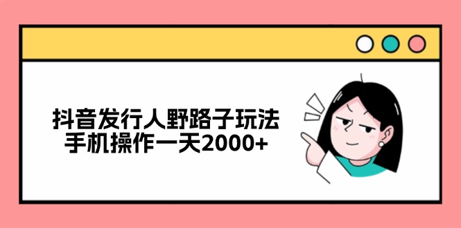 （12929期）抖音发行人野路子玩法，手机操作_免费分享网络创业,副业,信息差项目的老牌资源整合平台！金铲子项目