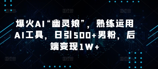 爆火AI“幽灵娘”，熟练运用AI工具，日引男粉，后端_免费分享网络创业,副业,信息差项目的老牌资源整合平台！金铲子项目