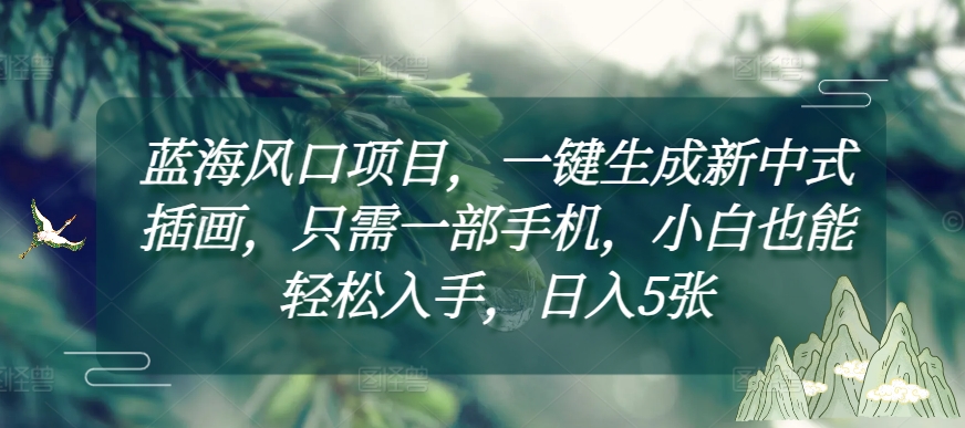 蓝海风口项目，一键生成新中式插画，只需一部手机，小白也能入手，附详细教程_免费分享网络创业,副业,信息差项目的老牌资源整合平台！金铲子项目