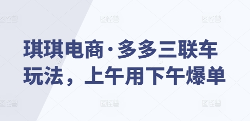 琪琪电商·多多三联车玩法，上午用下午爆单_免费分享网络创业,副业,信息差项目的老牌资源整合平台！金铲子项目