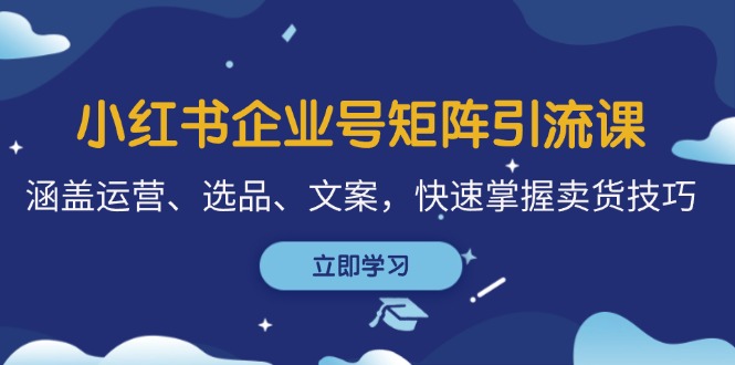 （12944期）小红书企业号矩阵引流课，涵盖运营、选品、文案，快速掌握卖货技巧_免费分享网络创业,副业,信息差项目的老牌资源整合平台！金铲子项目