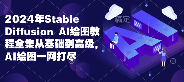 2024年StableDiffusionAl绘图教程全集从基础到高级，AI绘图一网打尽_免费分享网络创业,副业,信息差项目的老牌资源整合平台！金铲子项目