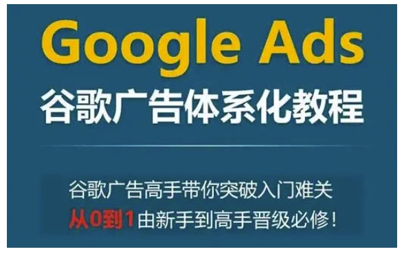 GoogleAds谷歌广告体系化教程，谷歌广告高手带你突破入门难关，从0到1由新手到高手晋级必修_免费分享网络创业,副业,信息差项目的老牌资源整合平台！金铲子项目