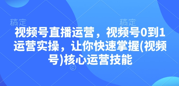 视频号直播运营，视频号0到1运营实操，让你快速掌握(视频号)核心运营技能_免费分享网络创业,副业,信息差项目的老牌资源整合平台！金铲子项目