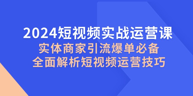 （12987期）2024短视频实战运营课，实体商家引流爆单必备，全面解析短视频运营技巧_免费分享网络创业,副业,信息差项目的老牌资源整合平台！金铲子项目