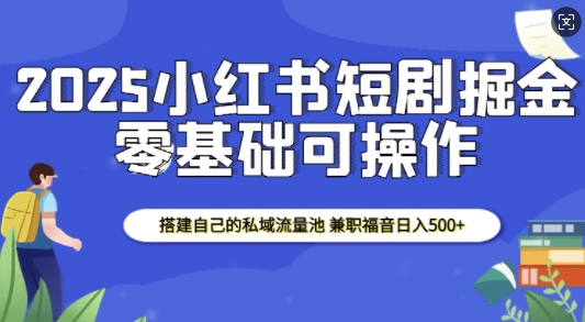 2025小红书短剧掘金，搭建自己的私域流量池，兼职福音_免费分享网络创业,副业,信息差项目的老牌资源整合平台！金铲子项目