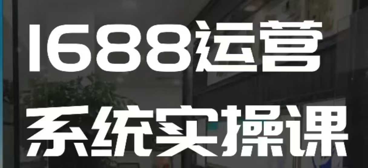 1688高阶运营系统实操课，快速掌握1688店铺运营的核心玩法_免费分享网络创业,副业,信息差项目的老牌资源整合平台！金铲子项目