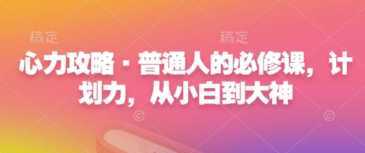 心力攻略·普通人的必修课，计划力，从小白到大神_免费分享网络创业,副业,信息差项目的老牌资源整合平台！金铲子项目