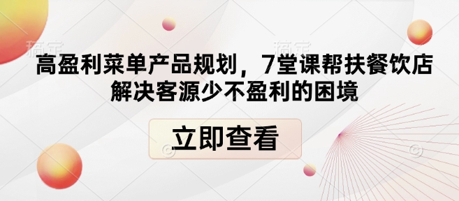 高盈利菜单产品规划，7堂课帮扶餐饮店解决客源少不盈利的困境_免费分享网络创业,副业,信息差项目的老牌资源整合平台！金铲子项目