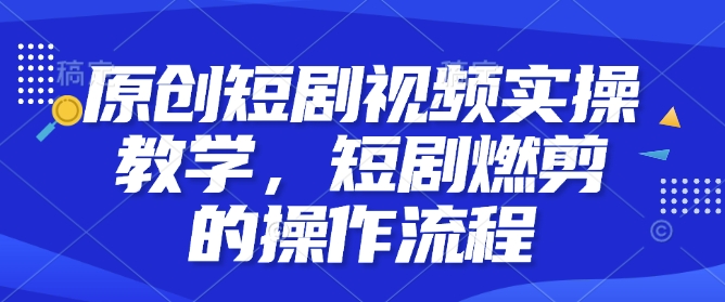 原创短剧视频实操教学，短剧燃剪的操作流程_免费分享网络创业,副业,信息差项目的老牌资源整合平台！金铲子项目