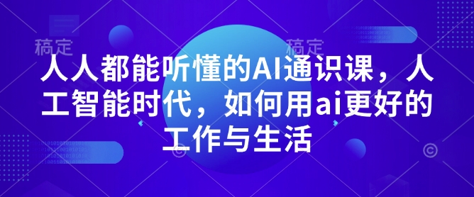 人人都能听懂的AI通识课，人工智能时代，如何用ai更好的工作与生活_免费分享网络创业,副业,信息差项目的老牌资源整合平台！金铲子项目