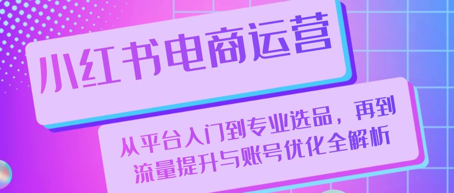 （13043期）小红书电商运营：从平台入门到专业选品，再到流量提升与账号优化全解析_免费分享网络创业,副业,信息差项目的老牌资源整合平台！金铲子项目