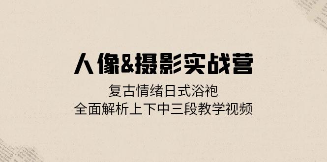 （13095期）人像&摄影实战营：复古情绪日式浴袍，全面解析上下中三段教学视频_免费分享网络创业,副业,信息差项目的老牌资源整合平台！金铲子项目