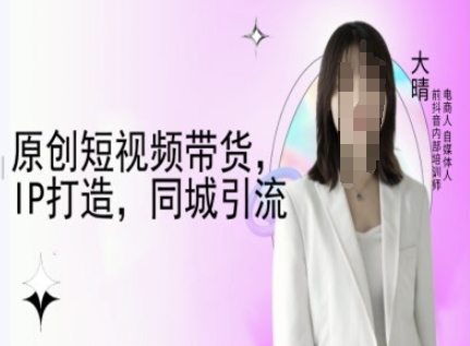 原创短视频带货，IP打造，同城引流-大晴自媒体教程_免费分享网络创业,副业,信息差项目的老牌资源整合平台！金铲子项目