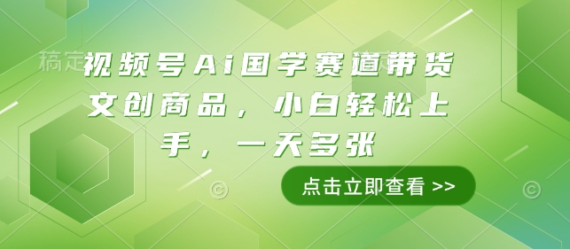 视频号Ai国学赛道带货文创商品，小白上手，一天_免费分享网络创业,副业,信息差项目的老牌资源整合平台！金铲子项目