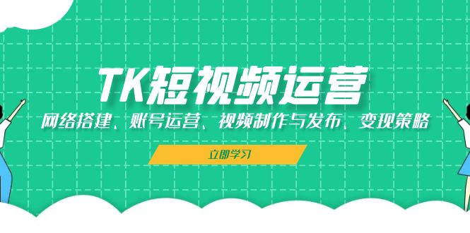 （13082期）TK短视频运营：网络搭建、账号运营、视频制作与发布、策略_免费分享网络创业,副业,信息差项目的老牌资源整合平台！金铲子项目