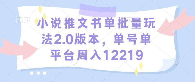 小说推文书单批量玩法2.0版本，单号单平台周入12219_免费分享网络创业,副业,信息差项目的老牌资源整合平台！金铲子项目