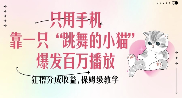 只用手机靠一只“跳舞的小猫”爆发百万播放，狂撸分成，保姆级教学_免费分享网络创业,副业,信息差项目的老牌资源整合平台！金铲子项目