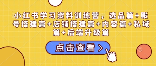 小红书学习资料训练营，选品篇账号搭建篇店铺搭建篇内容篇私域篇后端升级篇_免费分享网络创业,副业,信息差项目的老牌资源整合平台！金铲子项目
