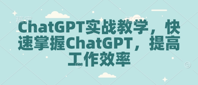 ChatGPT实战教学，快速掌握ChatGPT，提高工作效率_免费分享网络创业,副业,信息差项目的老牌资源整合平台！金铲子项目