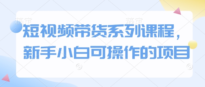 短视频带货系列课程，新手小白可操作的项目_免费分享网络创业,副业,信息差项目的老牌资源整合平台！金铲子项目