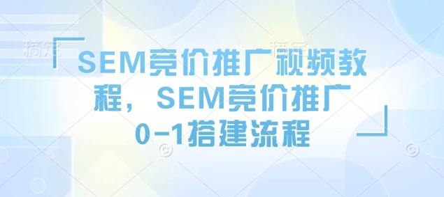 SEM竞价推广视频教程，SEM竞价推广0-1搭建流程_免费分享网络创业,副业,信息差项目的老牌资源整合平台！金铲子项目