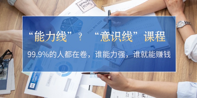 （13163期）“能力线”？“意识线”课程：99.9%的人都在卷，谁能力强，谁就能赚钱_免费分享网络创业,副业,信息差项目的老牌资源整合平台！金铲子项目