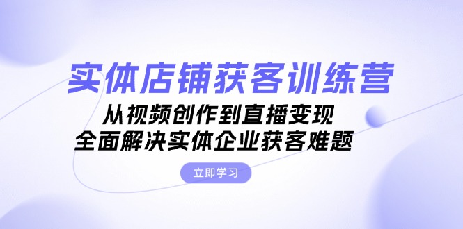 （13161期）实体店铺获客特训营：从视频创作到直播，全面解决实体企业获客难题_免费分享网络创业,副业,信息差项目的老牌资源整合平台！金铲子项目