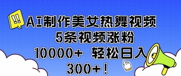 AI制作美女热舞视频5条视频涨粉10000_免费分享网络创业,副业,信息差项目的老牌资源整合平台！金铲子项目