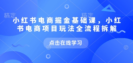 小红书电商掘金课，小红书电商项目玩法全流程拆解_免费分享网络创业,副业,信息差项目的老牌资源整合平台！金铲子项目