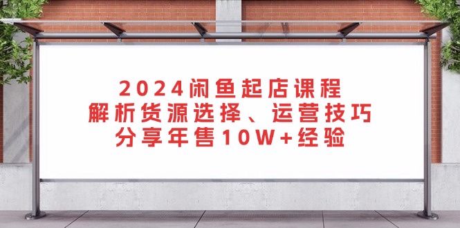 （13267期）2024闲鱼起店课程：解析货源选择、运营技巧，分享年售经验_免费分享网络创业,副业,信息差项目的老牌资源整合平台！金铲子项目