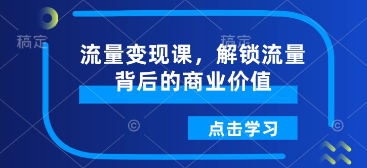 流量课，解锁流量背后的商业价值_免费分享网络创业,副业,信息差项目的老牌资源整合平台！金铲子项目