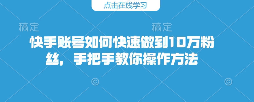 快手账号如何快速做到10万粉丝，手把手教你操作方法_免费分享网络创业,副业,信息差项目的老牌资源整合平台！金铲子项目