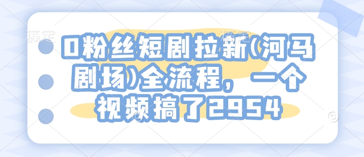 0粉丝短剧拉新(河马剧场)全流程，一个视频搞了2954_免费分享网络创业,副业,信息差项目的老牌资源整合平台！金铲子项目