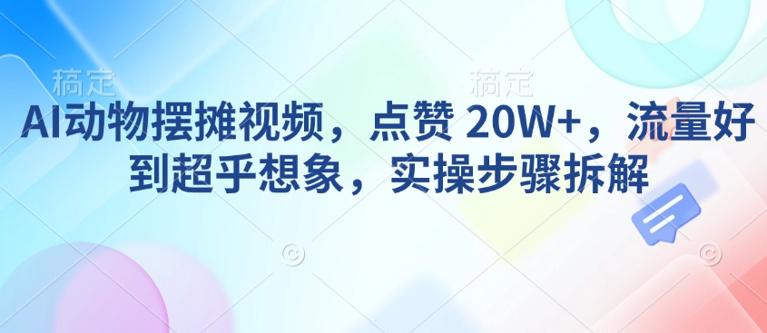 AI动物摆摊视频，点赞，流量好到超乎想象，实操步骤拆解_免费分享网络创业,副业,信息差项目的老牌资源整合平台！金铲子项目